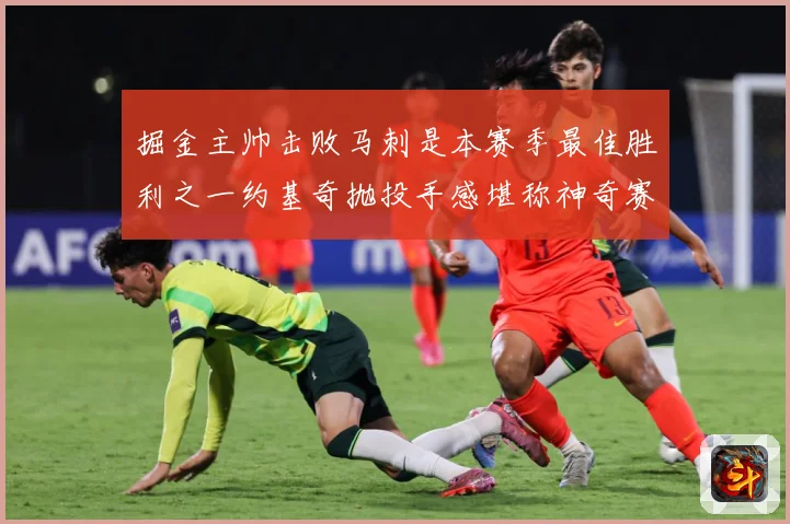 掘金主帅击败马刺是本赛季最佳胜利之一约基奇抛投手感堪称神奇赛场复盘：最新赛事动态与深度分析
