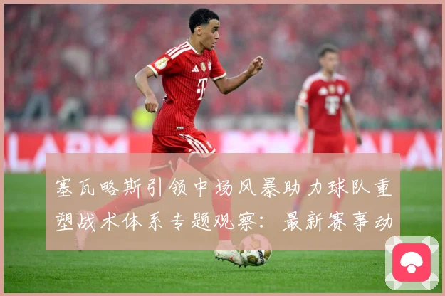 塞瓦略斯引领中场风暴助力球队重塑战术体系专题观察：最新赛事动态与深度分析