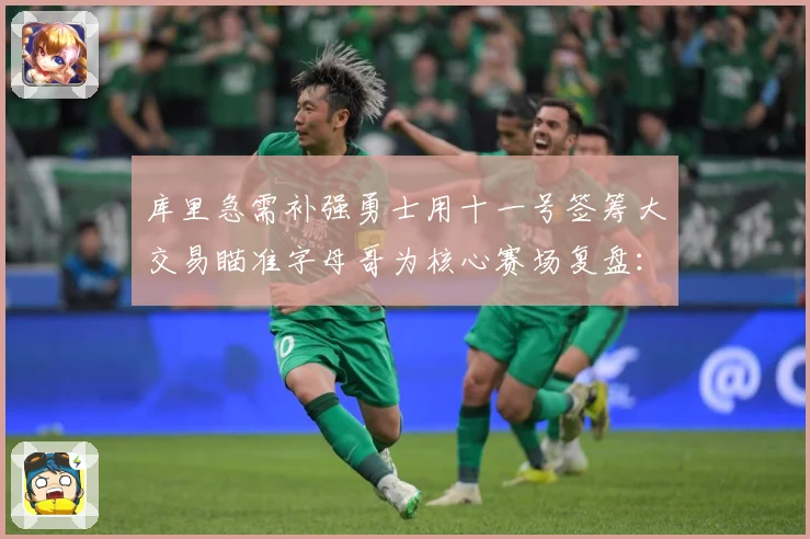 库里急需补强勇士用十一号签筹大交易瞄准字母哥为核心赛场复盘：最新赛事动态与深度分析