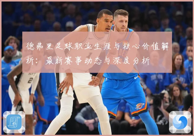 德弗里足球职业生涯与核心价值解析：最新赛事动态与深度分析