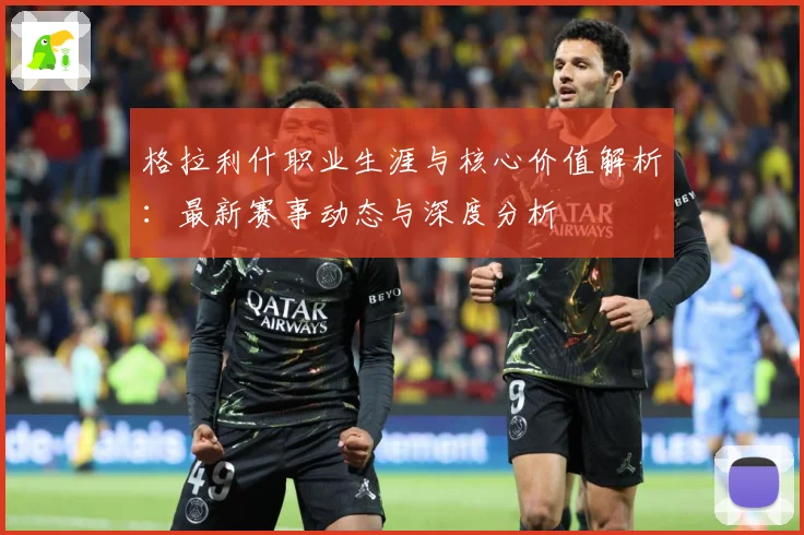 格拉利什职业生涯与核心价值解析：最新赛事动态与深度分析