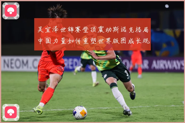吴宜泽世锦赛登顶震动斯诺克格局中国力量如何重塑世界版图成长观察：最新赛事动态与深度分析