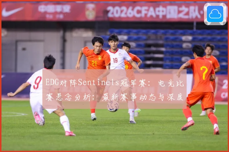EDG对阵Sentinels冠军赛：电竞比赛悬念分析：最新赛事动态与深度分析