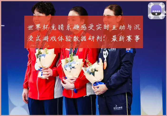 世界杯竞猜乐趣感受实时互动与沉浸式游戏体验数据研判：最新赛事动态与深度分析