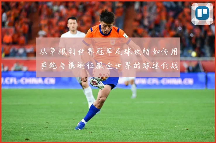 从草根到世界冠军足球坎特如何用奔跑与谦逊征服全世界的球迷们战术观察：最新赛事动态与深度分析