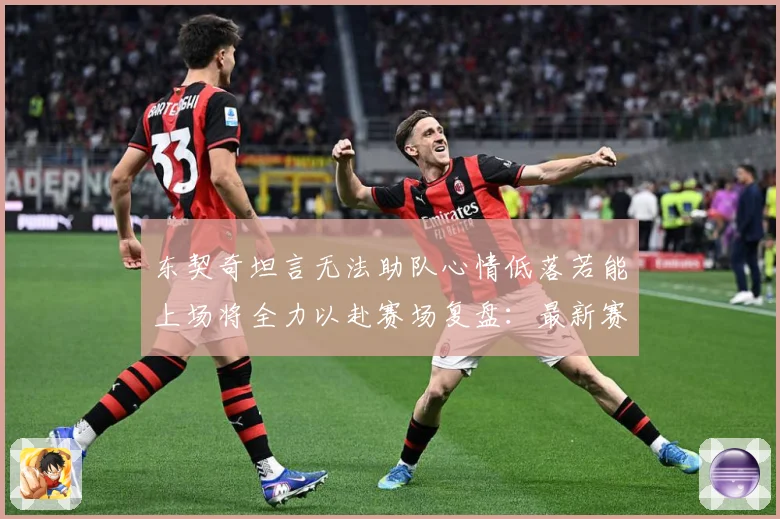 东契奇坦言无法助队心情低落若能上场将全力以赴赛场复盘：最新赛事动态与深度分析