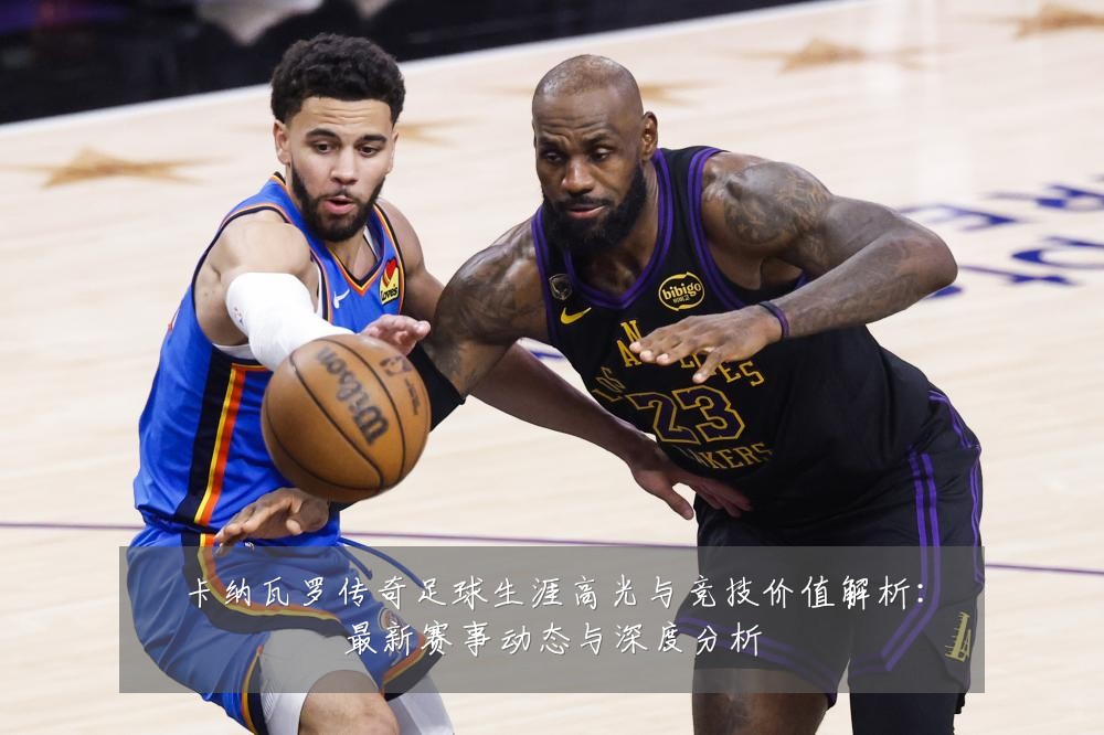 卡纳瓦罗传奇足球生涯高光与竞技价值解析：最新赛事动态与深度分析