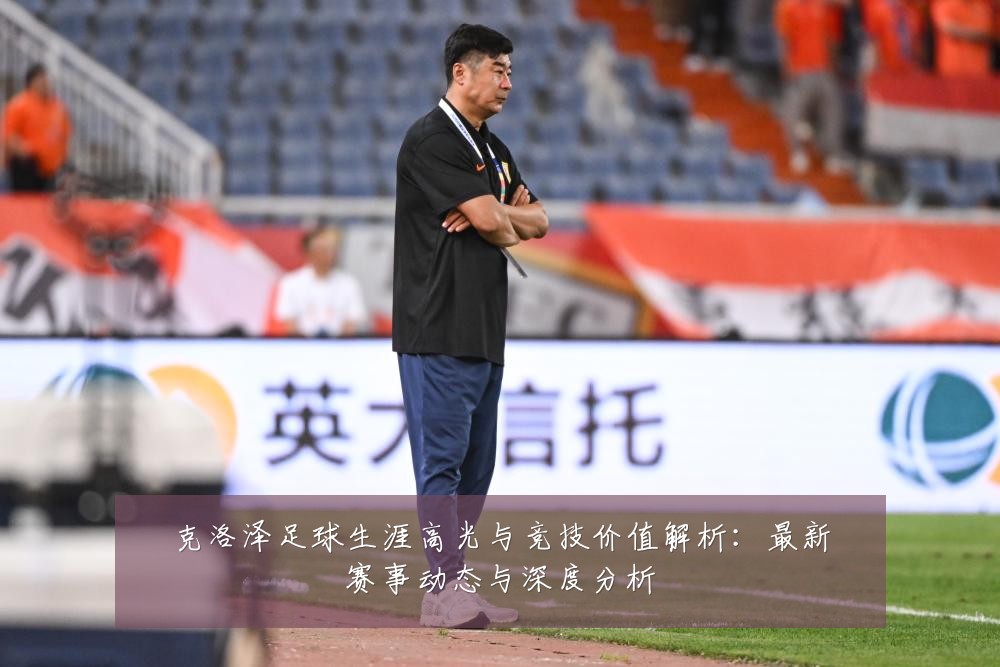 克洛泽足球生涯高光与竞技价值解析:最新赛事动态与深度分析