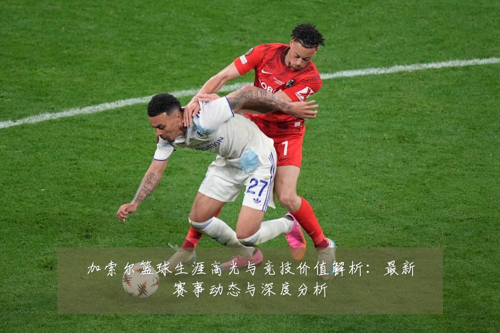 加索尔篮球生涯高光与竞技价值解析:最新赛事动态与深度分析