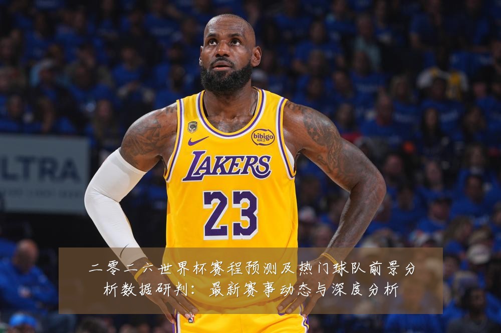 二零二六世界杯赛程预测及热门球队前景分析数据研判:最新赛事动态与深度分析