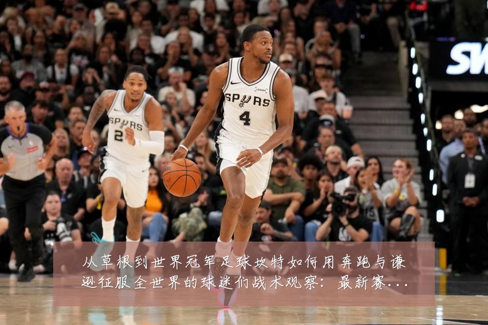 从草根到世界冠军足球坎特如何用奔跑与谦逊征服全世界的球迷们战术观察:最新赛事动态与深度分析
