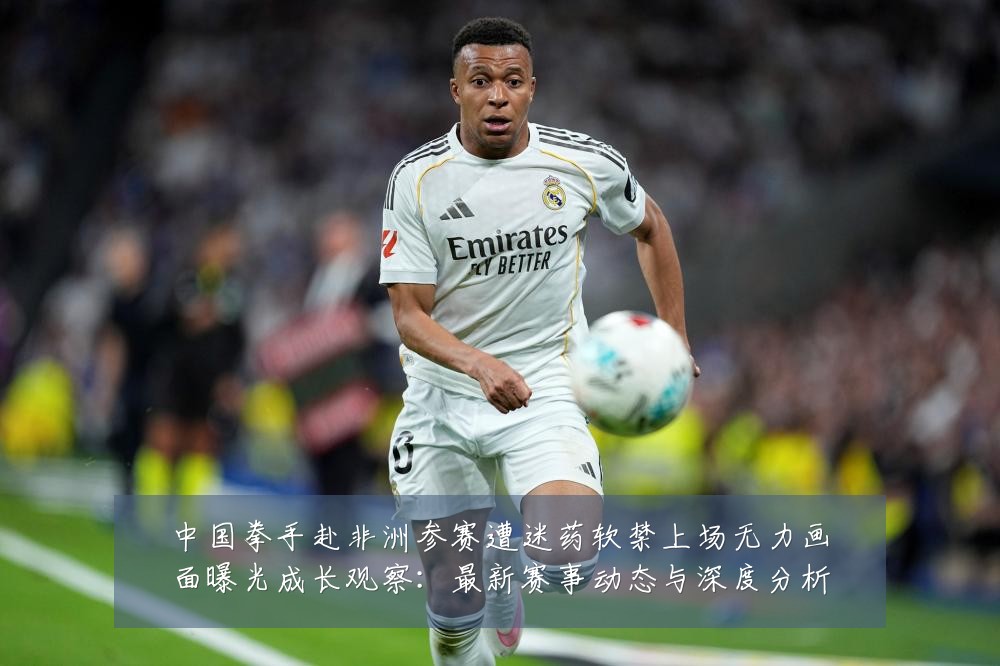 中国拳手赴非洲参赛遭迷药软禁上场无力画面曝光成长观察:最新赛事动态与深度分析