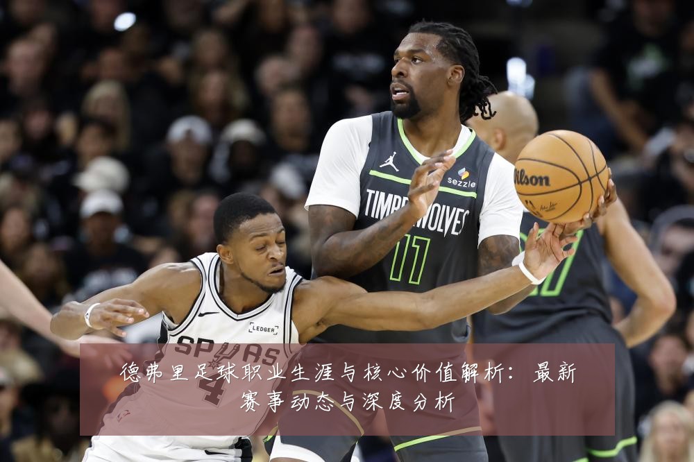 德弗里足球职业生涯与核心价值解析:最新赛事动态与深度分析