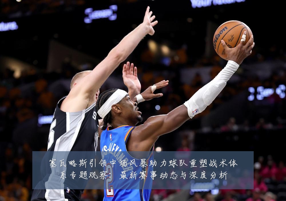 塞瓦略斯引领中场风暴助力球队重塑战术体系专题观察:最新赛事动态与深度分析
