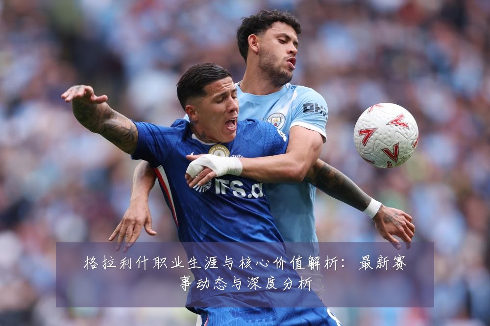格拉利什职业生涯与核心价值解析:最新赛事动态与深度分析