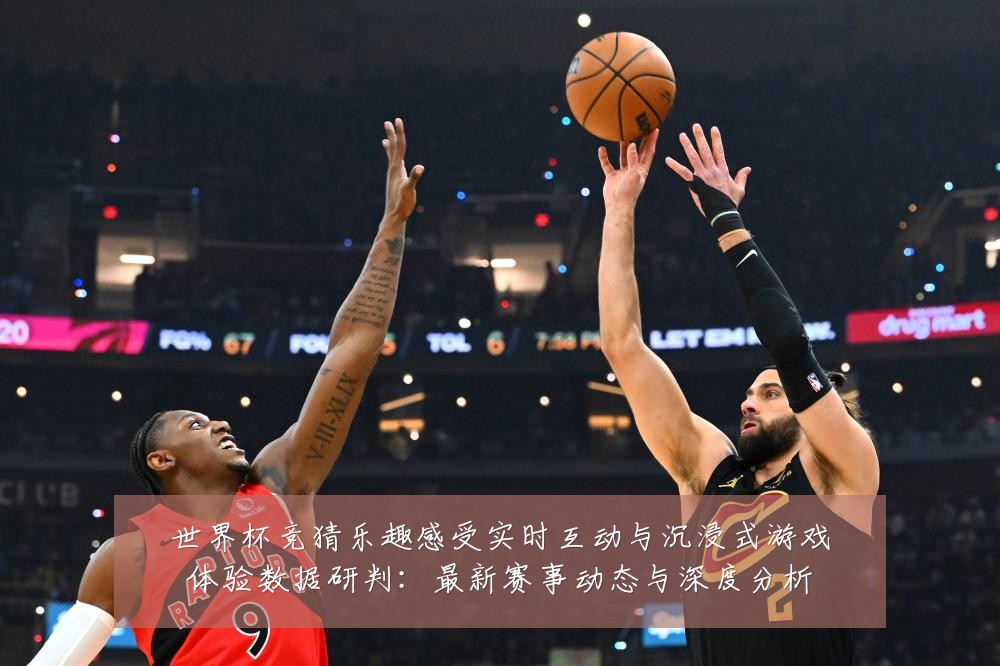 世界杯竞猜乐趣感受实时互动与沉浸式游戏体验数据研判:最新赛事动态与深度分析