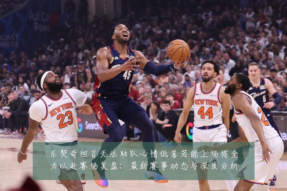 东契奇坦言无法助队心情低落若能上场将全力以赴赛场复盘:最新赛事动态与深度分析