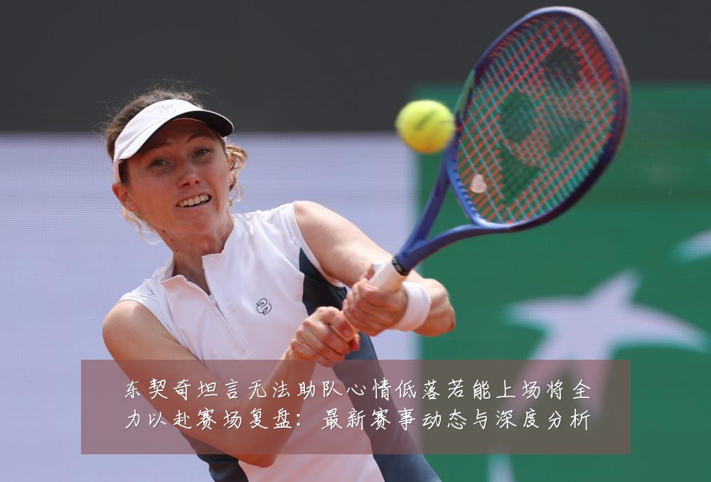 东契奇坦言无法助队心情低落若能上场将全力以赴赛场复盘:最新赛事动态与深度分析